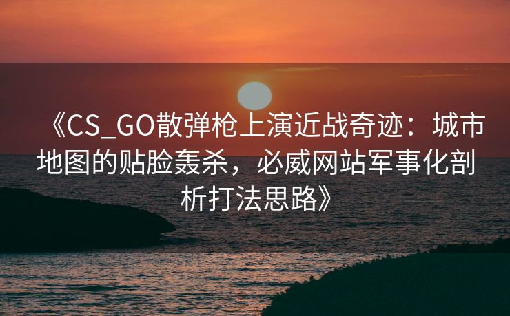 《CS_GO散弹枪上演近战奇迹：城市地图的贴脸轰杀，必威网站军事化剖析打法思路》