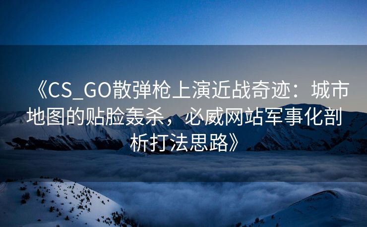 《CS_GO散弹枪上演近战奇迹：城市地图的贴脸轰杀，必威网站军事化剖析打法思路》