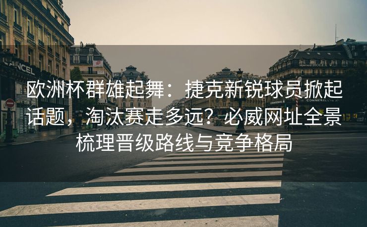 欧洲杯群雄起舞：捷克新锐球员掀起话题，淘汰赛走多远？必威网址全景梳理晋级路线与竞争格局