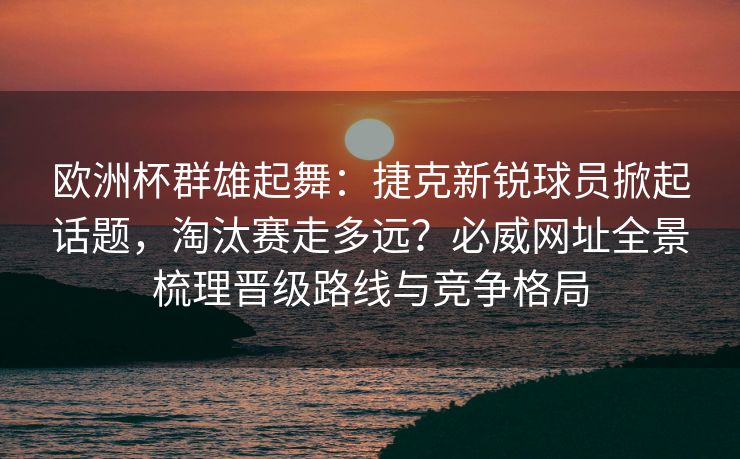 欧洲杯群雄起舞：捷克新锐球员掀起话题，淘汰赛走多远？必威网址全景梳理晋级路线与竞争格局