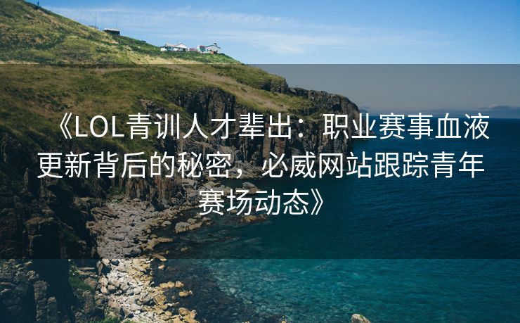 《LOL青训人才辈出：职业赛事血液更新背后的秘密，必威网站跟踪青年赛场动态》