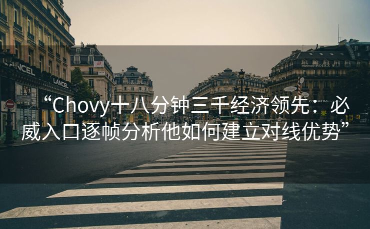 “Chovy十八分钟三千经济领先：必威入口逐帧分析他如何建立对线优势”