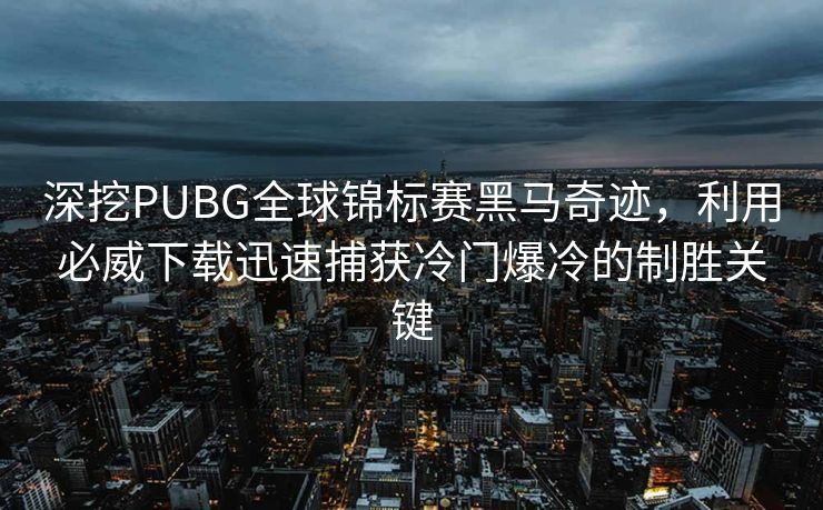 深挖PUBG全球锦标赛黑马奇迹，利用必威下载迅速捕获冷门爆冷的制胜关键