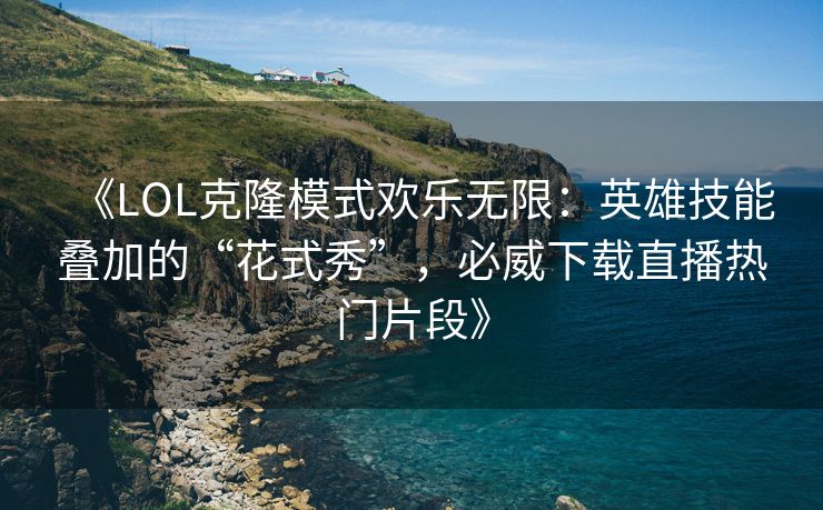 《LOL克隆模式欢乐无限：英雄技能叠加的“花式秀”，必威下载直播热门片段》