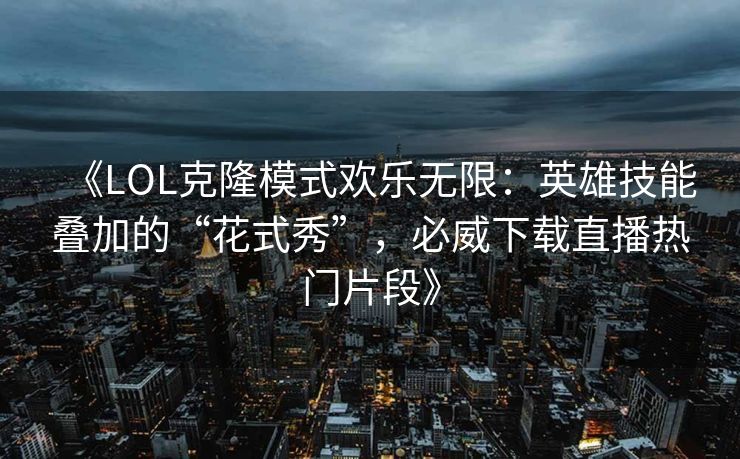 《LOL克隆模式欢乐无限：英雄技能叠加的“花式秀”，必威下载直播热门片段》