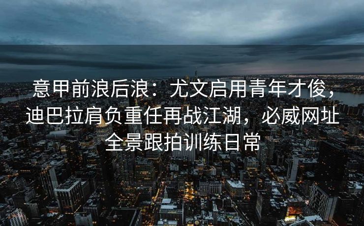 意甲前浪后浪：尤文启用青年才俊，迪巴拉肩负重任再战江湖，必威网址全景跟拍训练日常