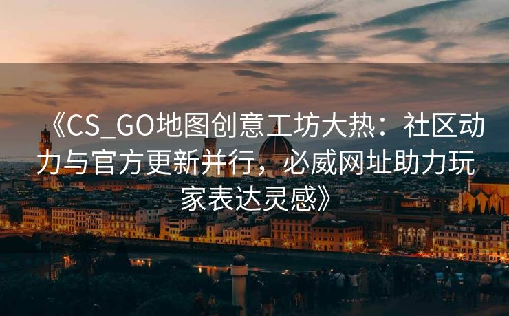 《CS_GO地图创意工坊大热：社区动力与官方更新并行，必威网址助力玩家表达灵感》