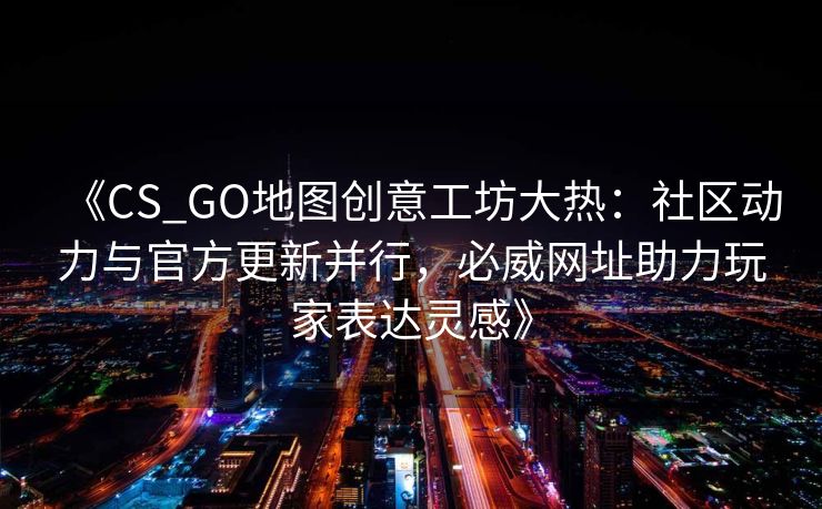 《CS_GO地图创意工坊大热：社区动力与官方更新并行，必威网址助力玩家表达灵感》