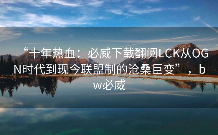 “十年热血：必威下载翻阅LCK从OGN时代到现今联盟制的沧桑巨变”，bw必威