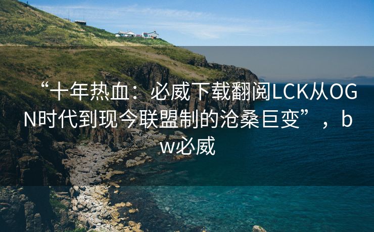 “十年热血：必威下载翻阅LCK从OGN时代到现今联盟制的沧桑巨变”，bw必威