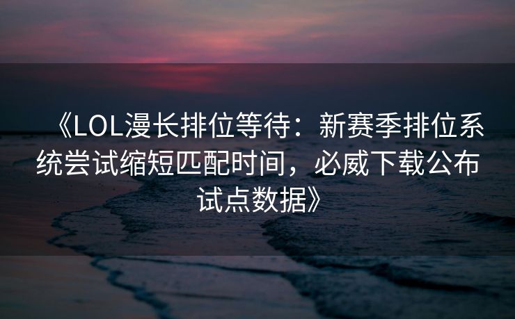 《LOL漫长排位等待：新赛季排位系统尝试缩短匹配时间，必威下载公布试点数据》