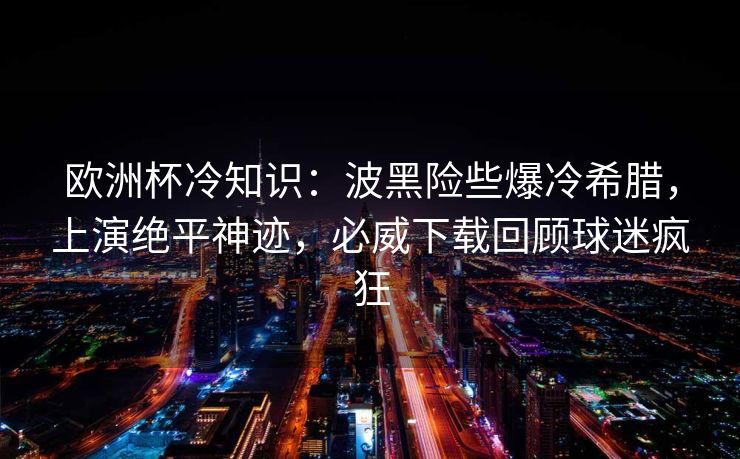 欧洲杯冷知识：波黑险些爆冷希腊，上演绝平神迹，必威下载回顾球迷疯狂