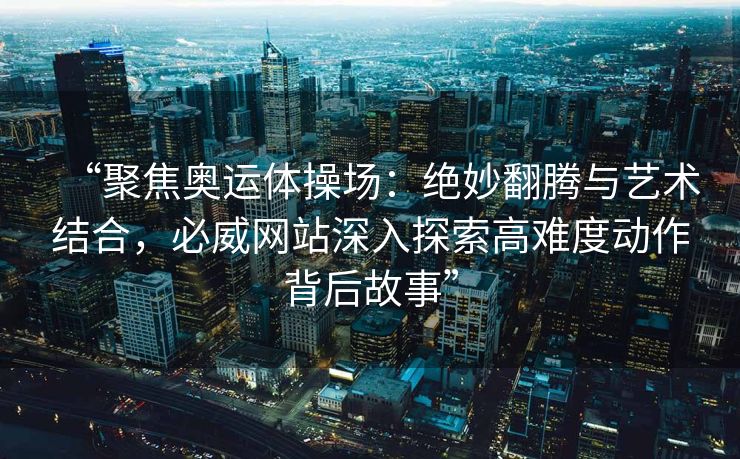 “聚焦奥运体操场：绝妙翻腾与艺术结合，必威网站深入探索高难度动作背后故事”