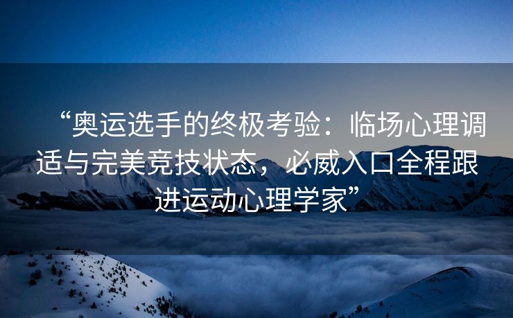 “奥运选手的终极考验：临场心理调适与完美竞技状态，必威入口全程跟进运动心理学家”