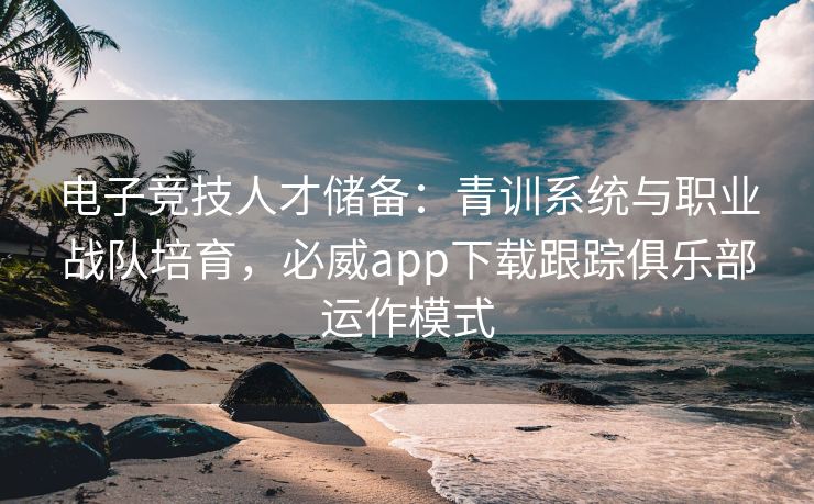 电子竞技人才储备：青训系统与职业战队培育，必威app下载跟踪俱乐部运作模式