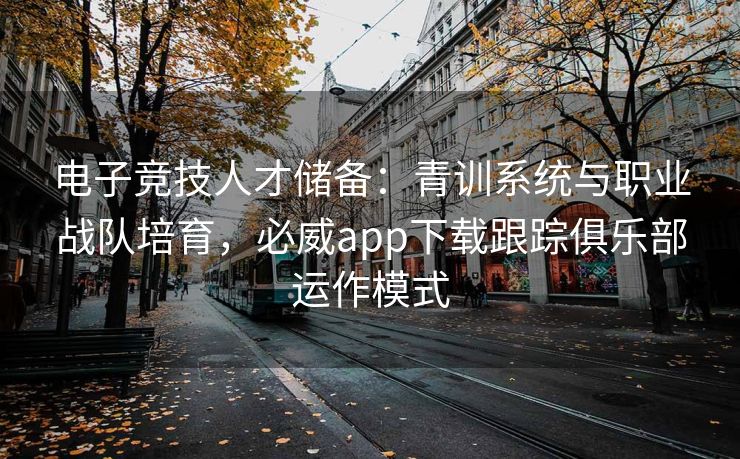 电子竞技人才储备：青训系统与职业战队培育，必威app下载跟踪俱乐部运作模式