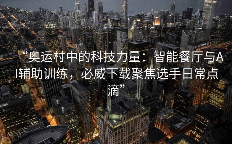 “奥运村中的科技力量：智能餐厅与AI辅助训练，必威下载聚焦选手日常点滴”