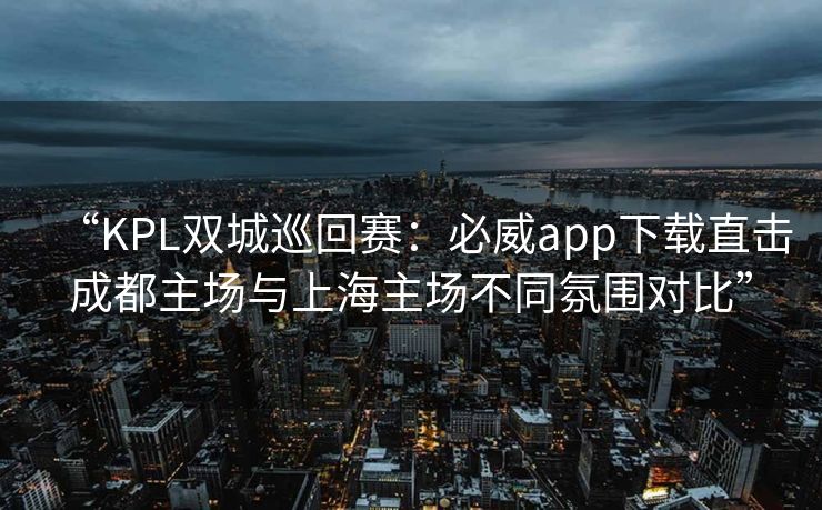 “KPL双城巡回赛：必威app下载直击成都主场与上海主场不同氛围对比”