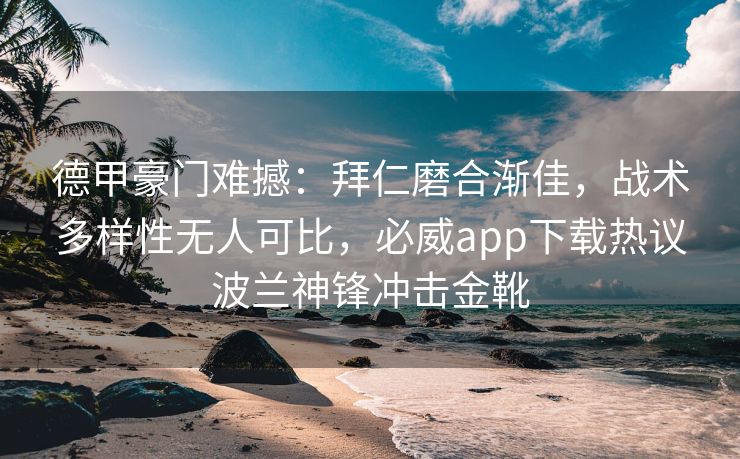 德甲豪门难撼：拜仁磨合渐佳，战术多样性无人可比，必威app下载热议波兰神锋冲击金靴