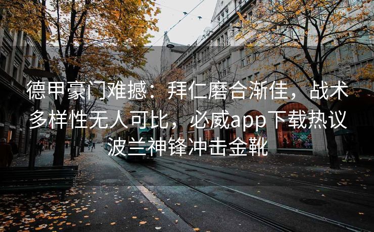 德甲豪门难撼：拜仁磨合渐佳，战术多样性无人可比，必威app下载热议波兰神锋冲击金靴