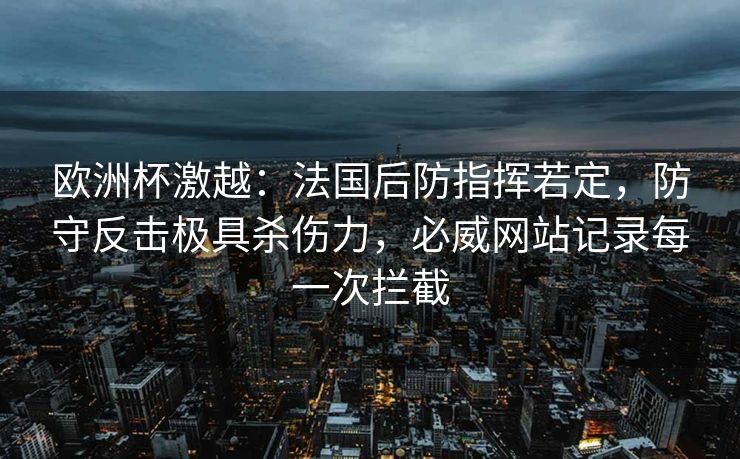 欧洲杯激越：法国后防指挥若定，防守反击极具杀伤力，必威网站记录每一次拦截