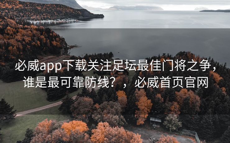 必威app下载关注足坛最佳门将之争，谁是最可靠防线？，必威首页官网