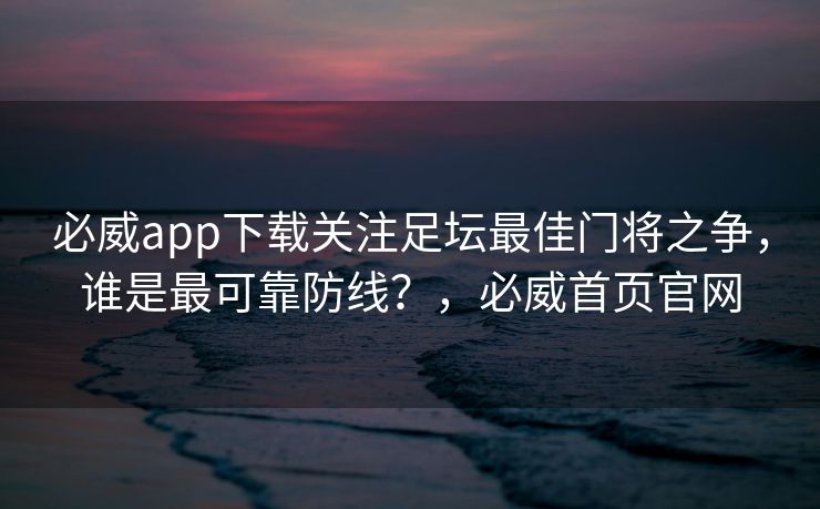 必威app下载关注足坛最佳门将之争，谁是最可靠防线？，必威首页官网