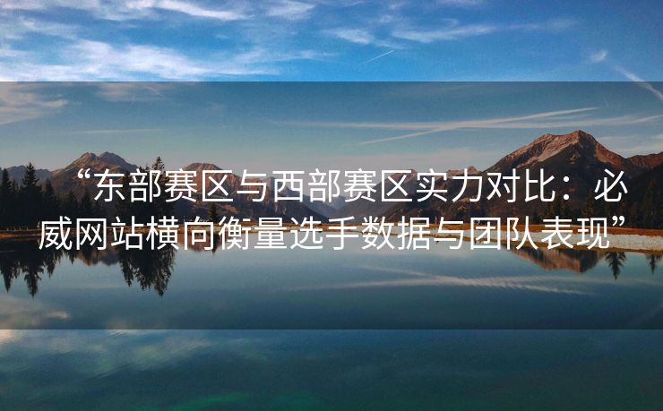 “东部赛区与西部赛区实力对比：必威网站横向衡量选手数据与团队表现”