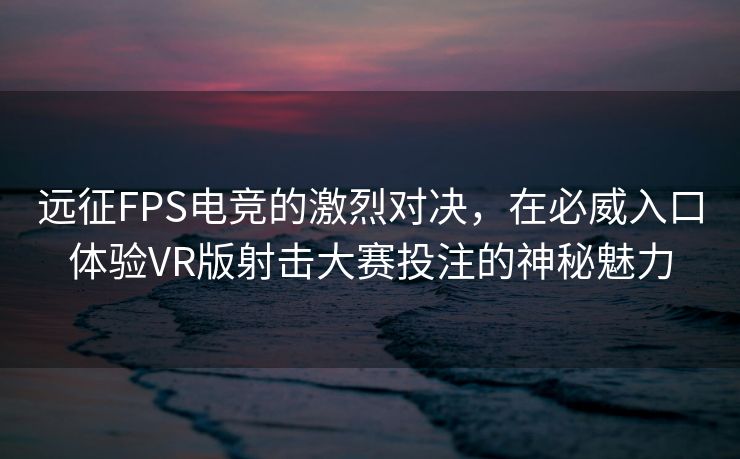 远征FPS电竞的激烈对决，在必威入口体验VR版射击大赛投注的神秘魅力