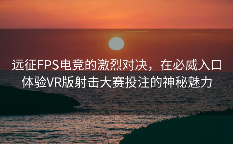 远征FPS电竞的激烈对决，在必威入口体验VR版射击大赛投注的神秘魅力