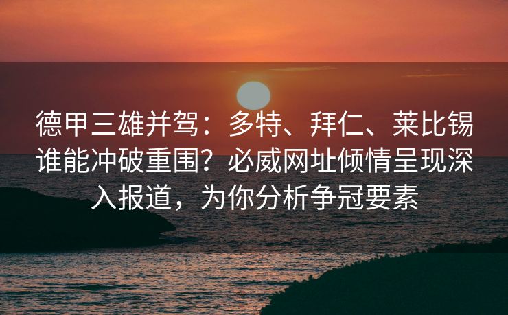 德甲三雄并驾：多特、拜仁、莱比锡谁能冲破重围？必威网址倾情呈现深入报道，为你分析争冠要素