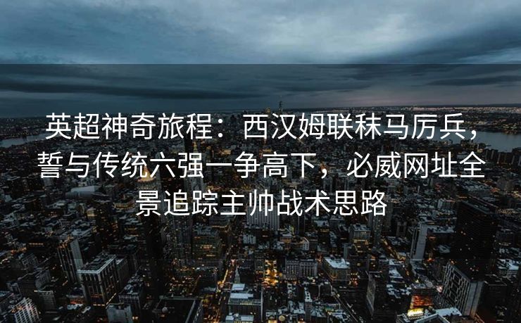 英超神奇旅程：西汉姆联秣马厉兵，誓与传统六强一争高下，必威网址全景追踪主帅战术思路