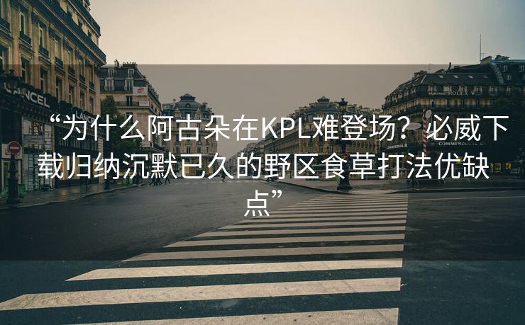 “为什么阿古朵在KPL难登场？必威下载归纳沉默已久的野区食草打法优缺点”