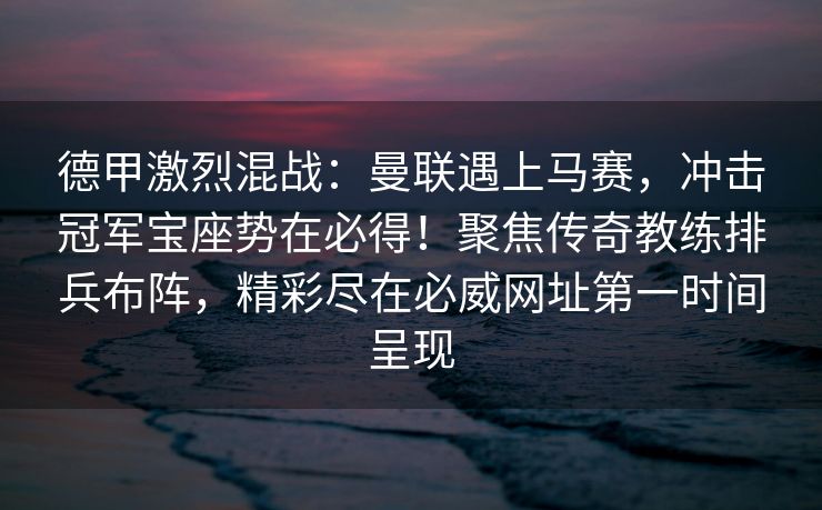 德甲激烈混战：曼联遇上马赛，冲击冠军宝座势在必得！聚焦传奇教练排兵布阵，精彩尽在必威网址第一时间呈现