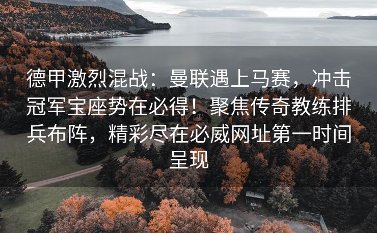 德甲激烈混战：曼联遇上马赛，冲击冠军宝座势在必得！聚焦传奇教练排兵布阵，精彩尽在必威网址第一时间呈现